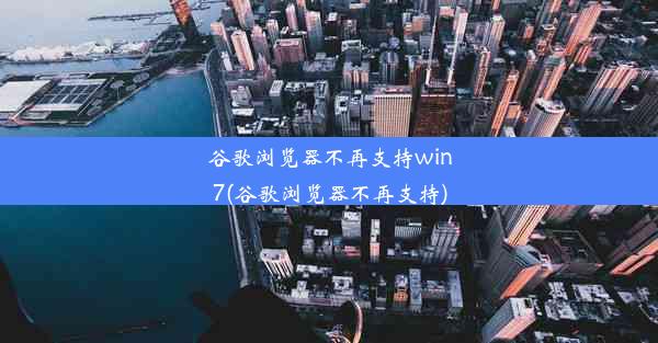 谷歌浏览器不再支持win7(谷歌浏览器不再支持)