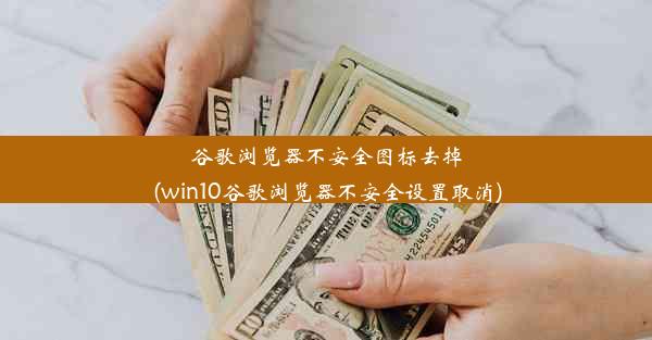 谷歌浏览器不安全图标去掉(win10谷歌浏览器不安全设置取消)