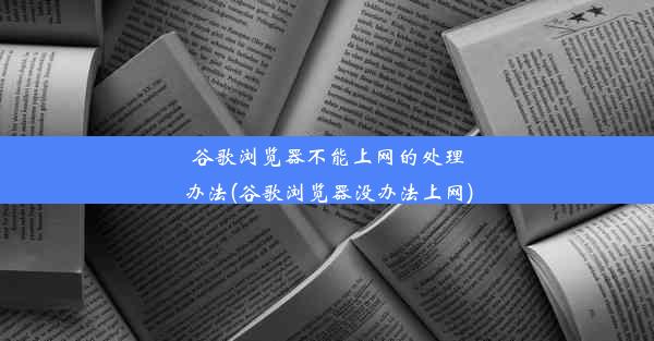 谷歌浏览器不能上网的处理办法(谷歌浏览器没办法上网)