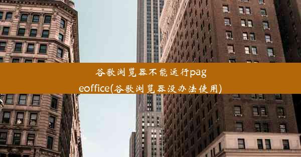 谷歌浏览器不能运行pageoffice(谷歌浏览器没办法使用)