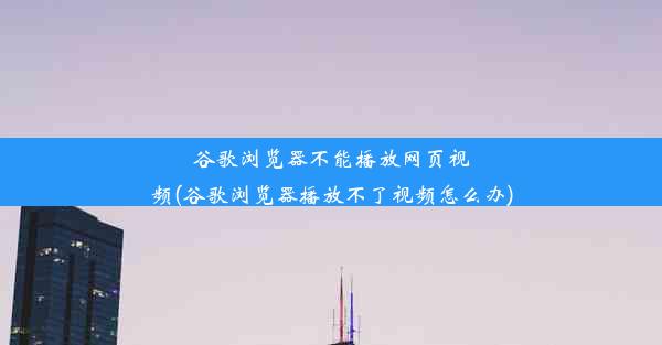 谷歌浏览器不能播放网页视频(谷歌浏览器播放不了视频怎么办)