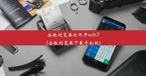 谷歌浏览器打不开win7(谷歌浏览器下载手机版)