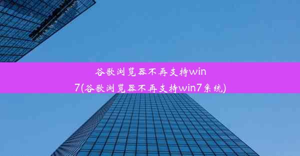 谷歌浏览器不再支持win7(谷歌浏览器不再支持win7系统)