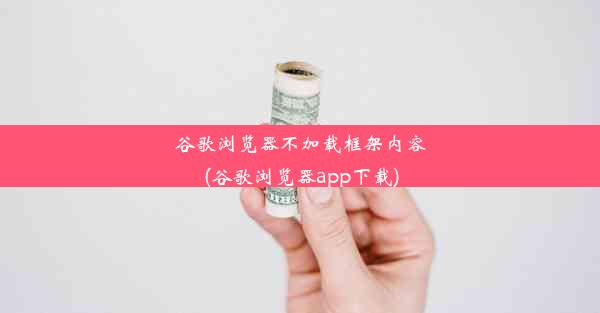 谷歌浏览器不加载框架内容(谷歌浏览器app下载)