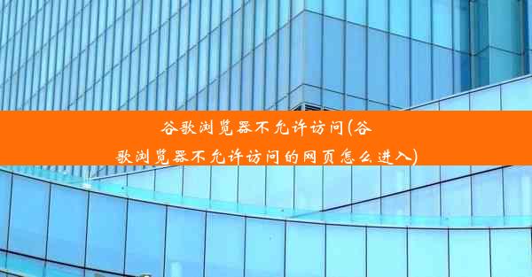 谷歌浏览器不允许访问(谷歌浏览器不允许访问的网页怎么进入)