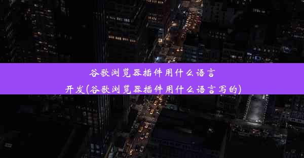 谷歌浏览器插件用什么语言开发(谷歌浏览器插件用什么语言写的)