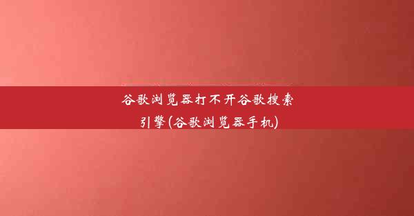 谷歌浏览器打不开谷歌搜索引擎(谷歌浏览器手机)