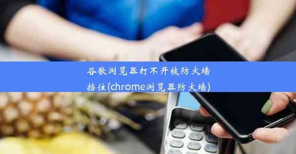 谷歌浏览器打不开被防火墙挡住(chrome浏览器防火墙)