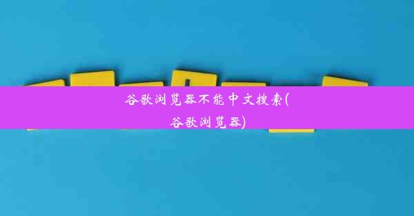 谷歌浏览器不能中文搜索(谷歌浏览器)