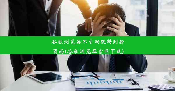 谷歌浏览器不自动跳转到新页面(谷歌浏览器官网下载)