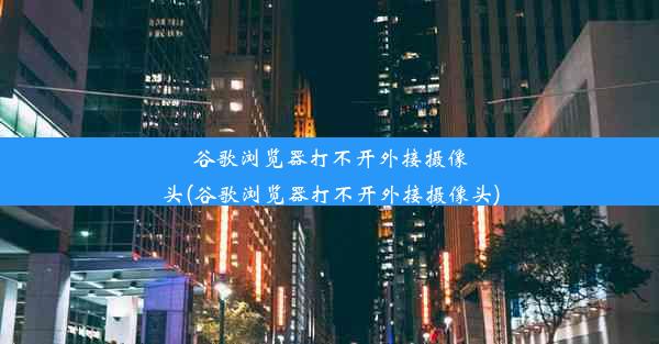 谷歌浏览器打不开外接摄像头(谷歌浏览器打不开外接摄像头)