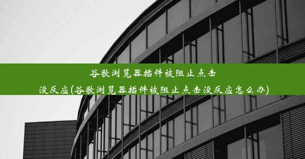 谷歌浏览器插件被阻止点击没反应(谷歌浏览器插件被阻止点击没反应怎么办)