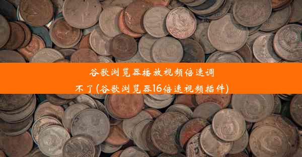 谷歌浏览器播放视频倍速调不了(谷歌浏览器16倍速视频插件)