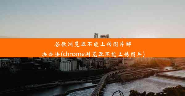 谷歌浏览器不能上传图片解决办法(chrome浏览器不能上传图片)