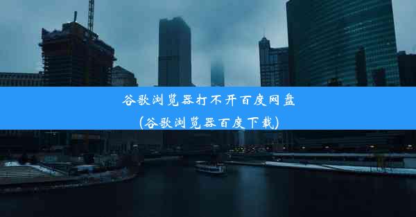 谷歌浏览器打不开百度网盘(谷歌浏览器百度下载)