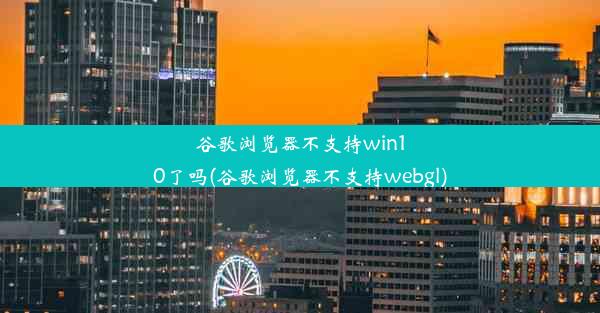 谷歌浏览器不支持win10了吗(谷歌浏览器不支持webgl)