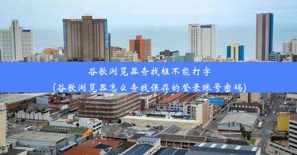 谷歌浏览器查找框不能打字(谷歌浏览器怎么查找保存的登录账号密码)