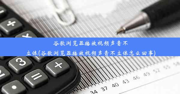 谷歌浏览器播放视频声音不立体(谷歌浏览器播放视频声音不立体怎么回事)