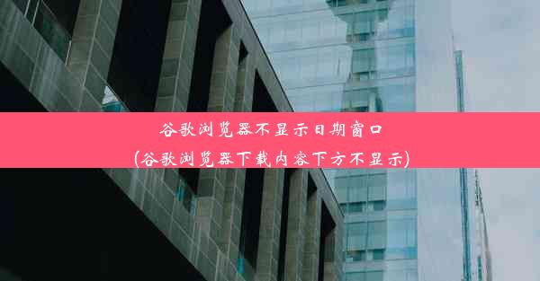 谷歌浏览器不显示日期窗口(谷歌浏览器下载内容下方不显示)