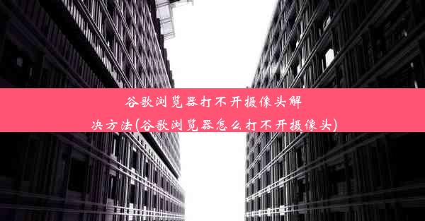 谷歌浏览器打不开摄像头解决方法(谷歌浏览器怎么打不开摄像头)