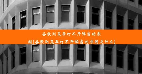 谷歌浏览器打不开弹窗的原因(谷歌浏览器打不开弹窗的原因是什么)