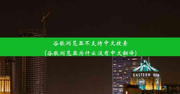 谷歌浏览器不支持中文搜索(谷歌浏览器为什么没有中文翻译)