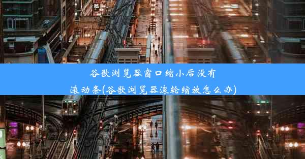 谷歌浏览器窗口缩小后没有滚动条(谷歌浏览器滚轮缩放怎么办)