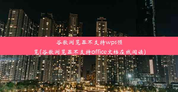 谷歌浏览器不支持wps预览(谷歌浏览器不支持office文档在线阅读)