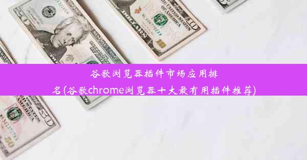 谷歌浏览器插件市场应用排名(谷歌chrome浏览器十大最有用插件推荐)