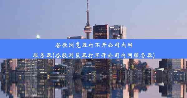 谷歌浏览器打不开公司内网服务器(谷歌浏览器打不开公司内网服务器)