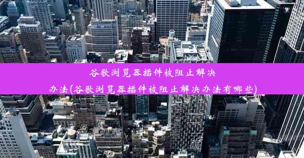 谷歌浏览器插件被阻止解决办法(谷歌浏览器插件被阻止解决办法有哪些)