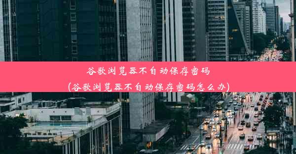 谷歌浏览器不自动保存密码(谷歌浏览器不自动保存密码怎么办)