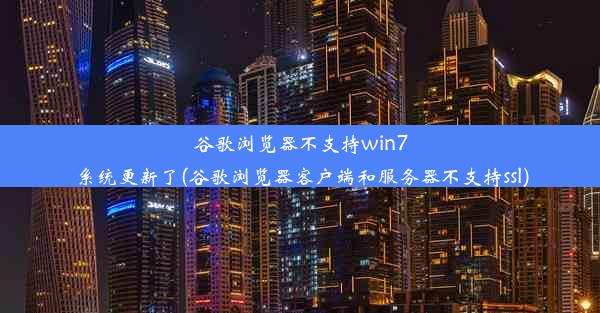 谷歌浏览器不支持win7系统更新了(谷歌浏览器客户端和服务器不支持ssl)