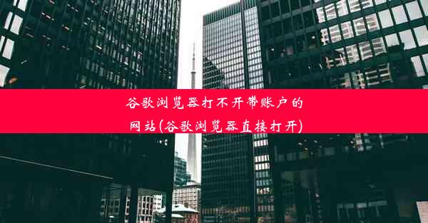 谷歌浏览器打不开带账户的网站(谷歌浏览器直接打开)