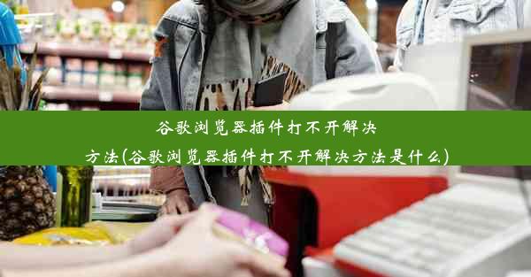 谷歌浏览器插件打不开解决方法(谷歌浏览器插件打不开解决方法是什么)