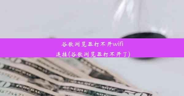 谷歌浏览器打不开wifi连接(谷歌浏览器打不开了)