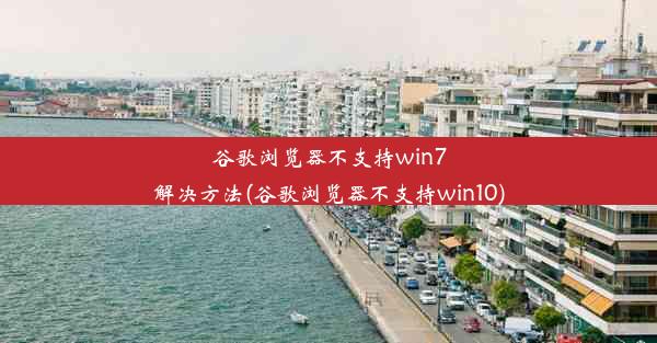 谷歌浏览器不支持win7解决方法(谷歌浏览器不支持win10)