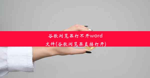 谷歌浏览器打不开word文件(谷歌浏览器直接打开)