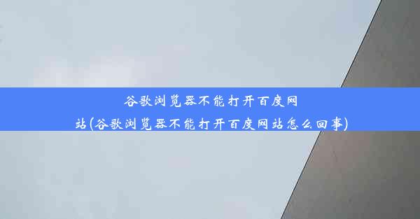 谷歌浏览器不能打开百度网站(谷歌浏览器不能打开百度网站怎么回事)