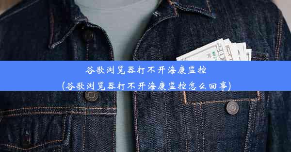 谷歌浏览器打不开海康监控(谷歌浏览器打不开海康监控怎么回事)